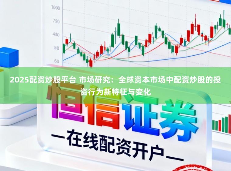 2025配资炒股平台 市场研究：全球资本市场中配资炒股的投资行为新特征与变化