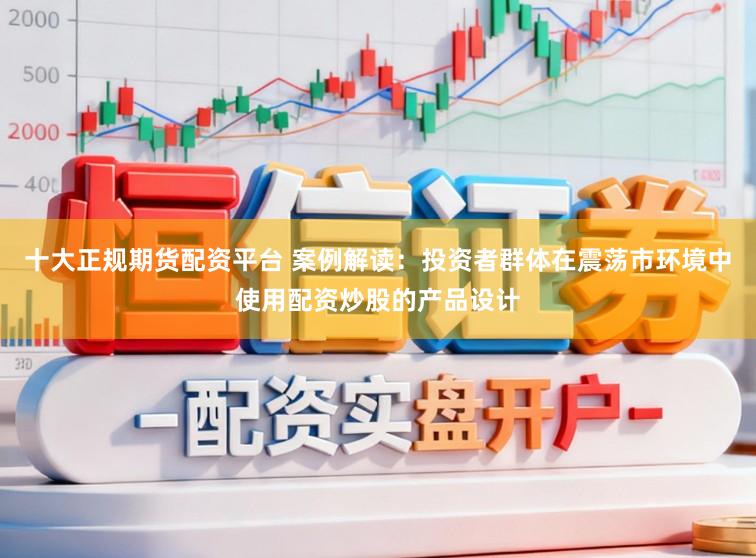 十大正规期货配资平台 案例解读：投资者群体在震荡市环境中使用配资炒股的产品设计