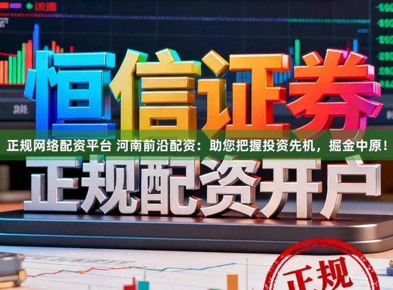 正规网络配资平台 河南前沿配资：助您把握投资先机，掘金中原！