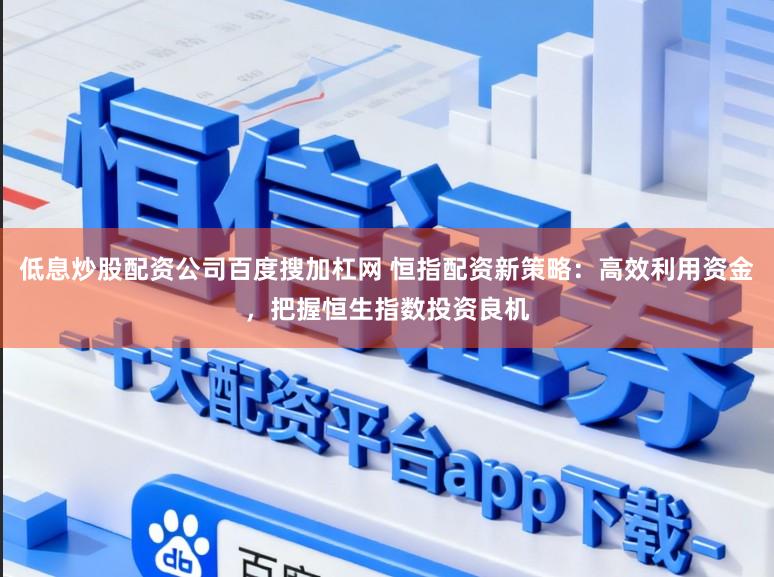 低息炒股配资公司百度搜加杠网 恒指配资新策略：高效利用资金，把握恒生指数投资良机