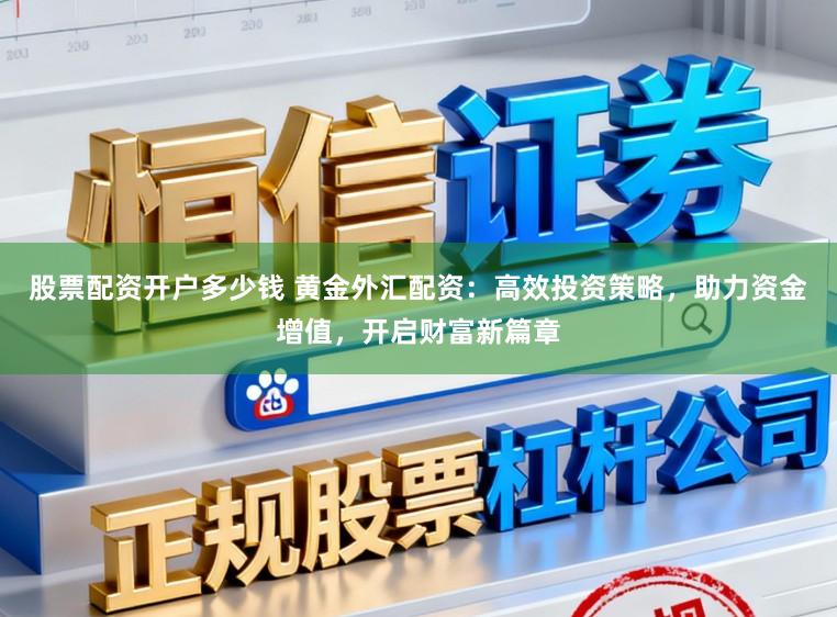 股票配资开户多少钱 黄金外汇配资：高效投资策略，助力资金增值，开启财富新篇章