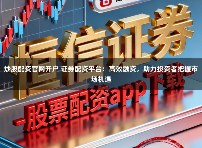 炒股配资官网开户 证券配资平台：高效融资，助力投资者把握市场机遇