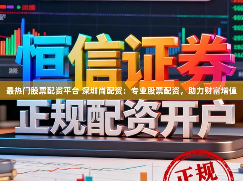 最热门股票配资平台 深圳尚配资：专业股票配资，助力财富增值