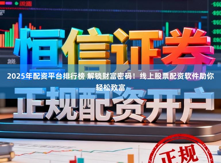 2025年配资平台排行榜 解锁财富密码！线上股票配资软件助你轻松致富