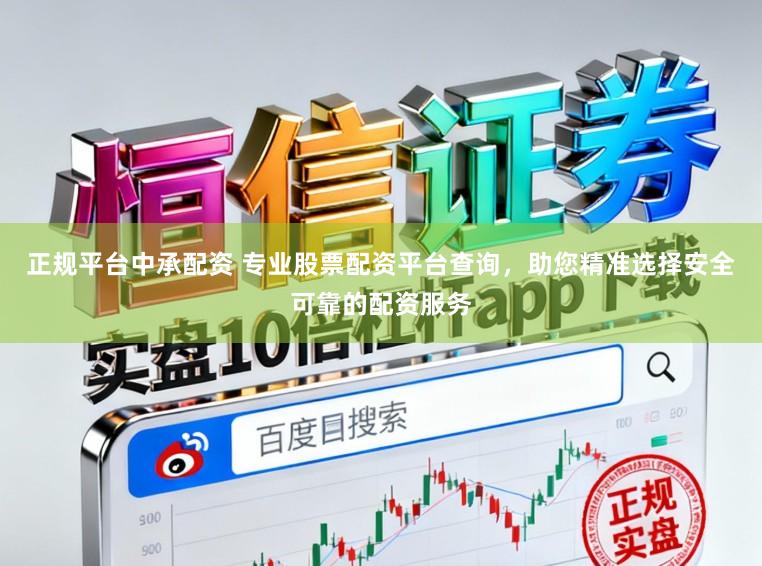 正规平台中承配资 专业股票配资平台查询，助您精准选择安全可靠的配资服务