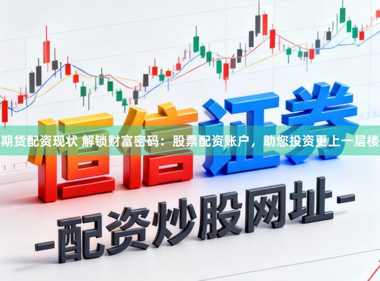 期货配资现状 解锁财富密码：股票配资账户，助您投资更上一层楼