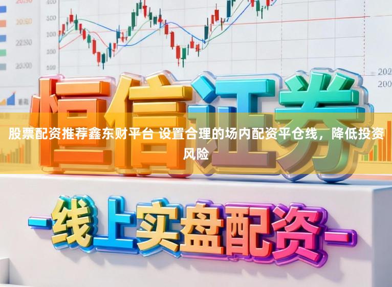 股票配资推荐鑫东财平台 设置合理的场内配资平仓线，降低投资风险