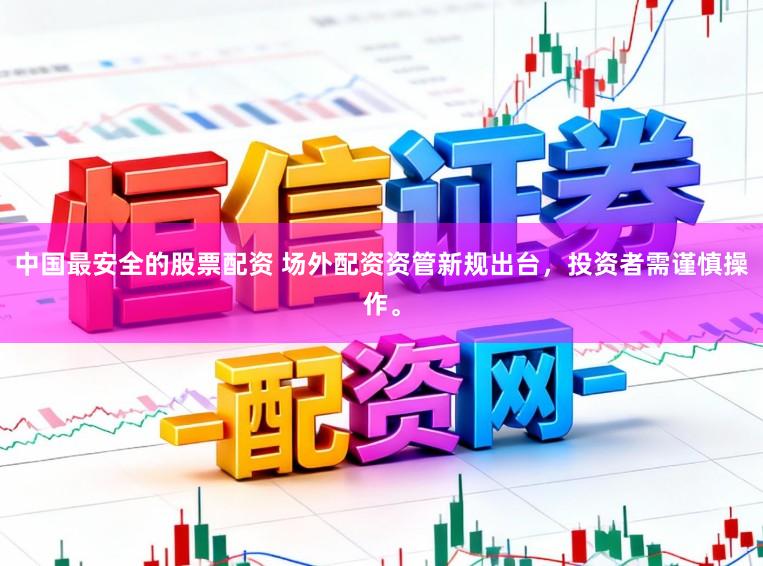 中国最安全的股票配资 场外配资资管新规出台，投资者需谨慎操作。