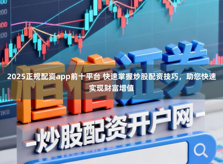 2025正规配资app前十平台 快速掌握炒股配资技巧，助您快速实现财富增值