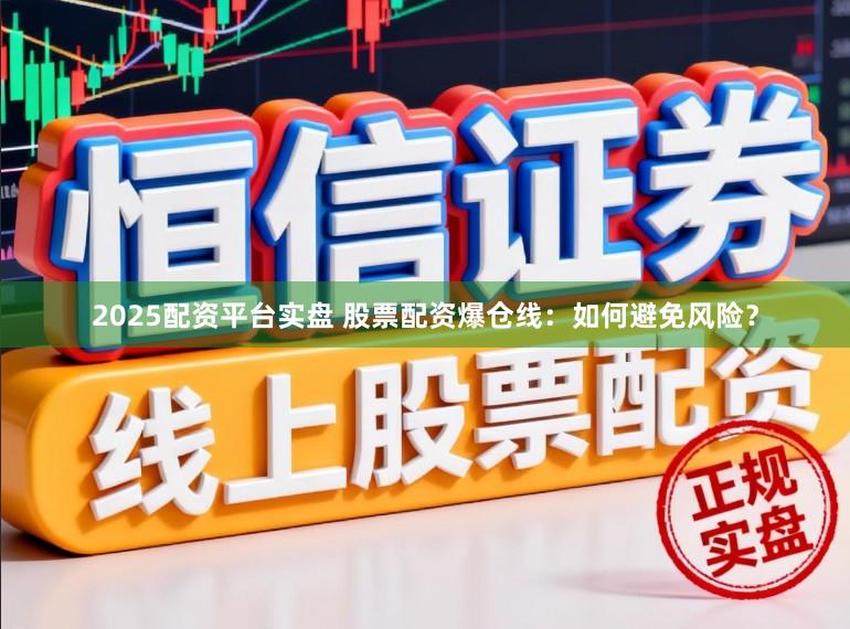 2025配资平台实盘 股票配资爆仓线：如何避免风险？