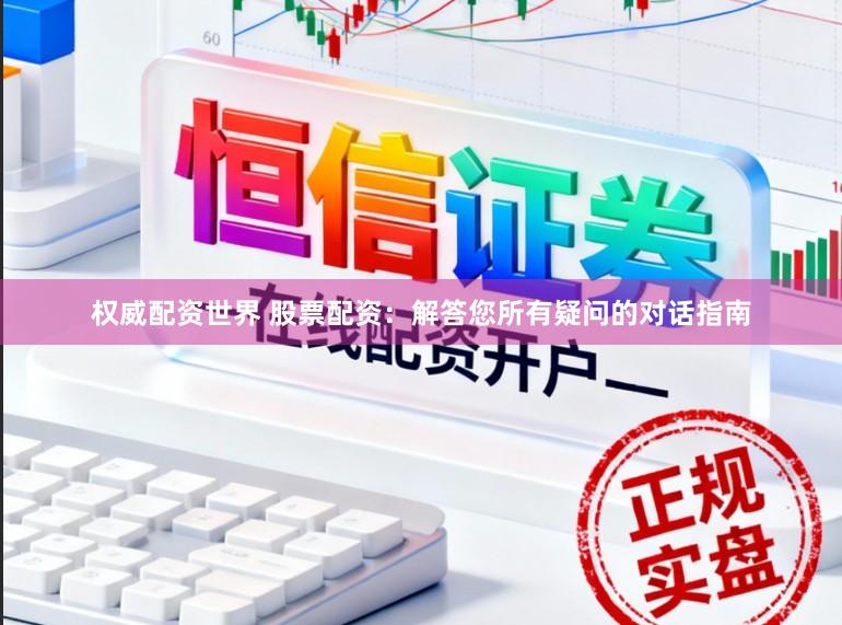 权威配资世界 股票配资：解答您所有疑问的对话指南