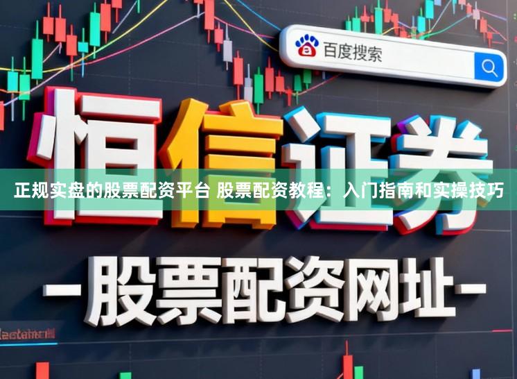 正规实盘的股票配资平台 股票配资教程：入门指南和实操技巧