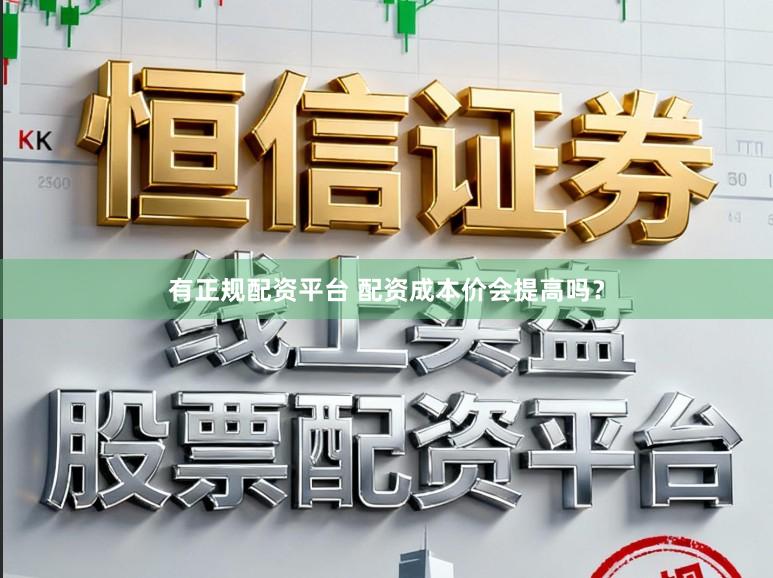 有正规配资平台 配资成本价会提高吗？