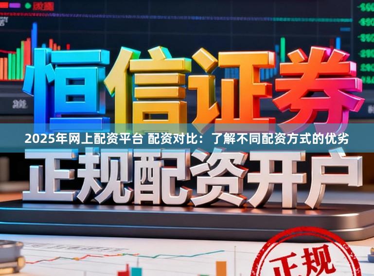 2025年网上配资平台 配资对比：了解不同配资方式的优劣