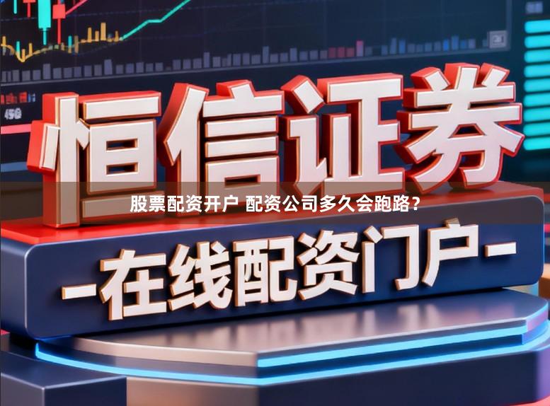 股票配资开户 配资公司多久会跑路？