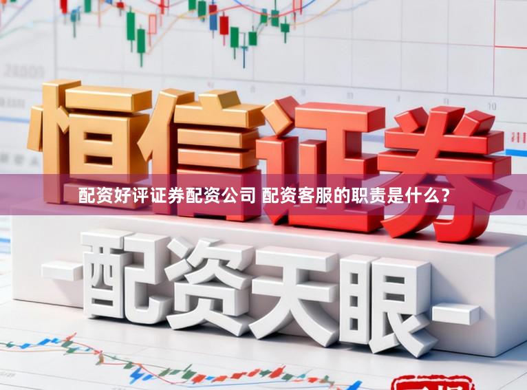 配资好评证券配资公司 配资客服的职责是什么？