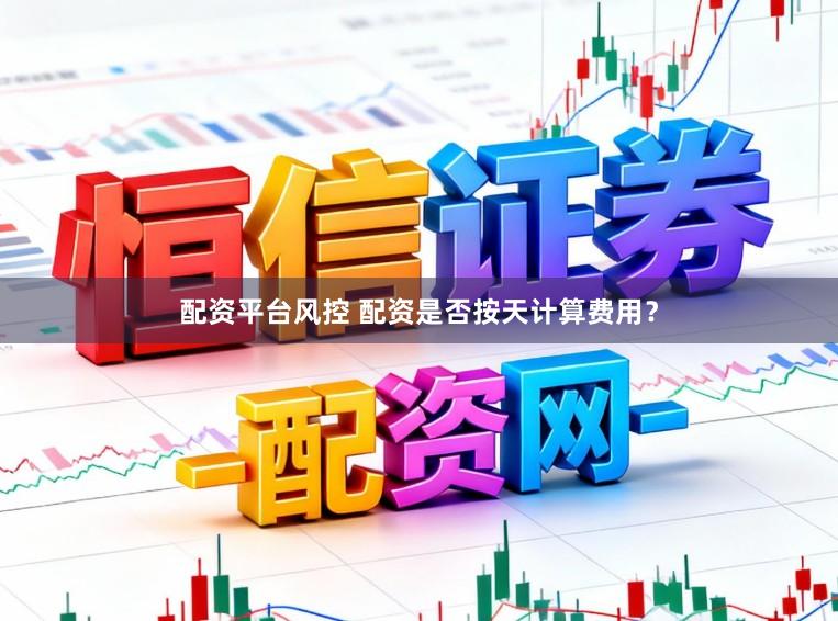 配资平台风控 配资是否按天计算费用？