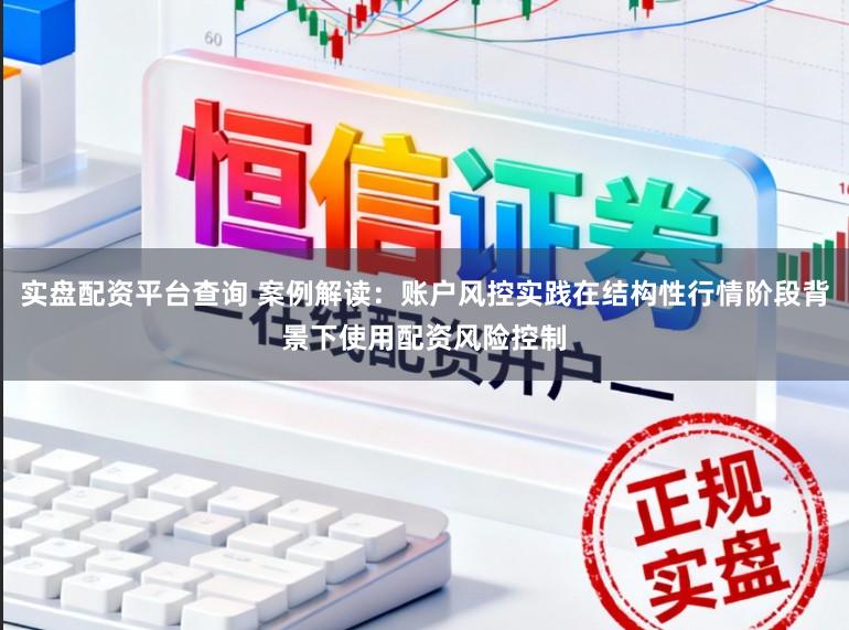 实盘配资平台查询 案例解读：账户风控实践在结构性行情阶段背景下使用配资风险控制