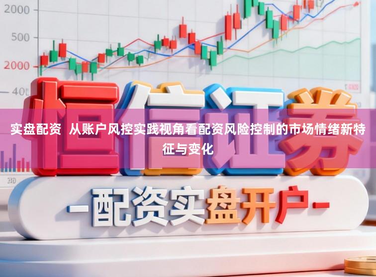 实盘配资  从账户风控实践视角看配资风险控制的市场情绪新特征与变化