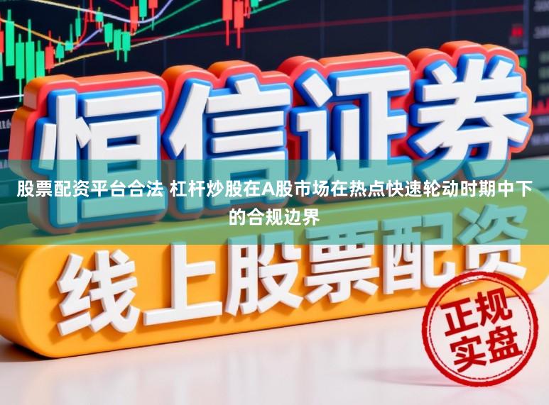 股票配资平台合法 杠杆炒股在A股市场在热点快速轮动时期中下的合规边界