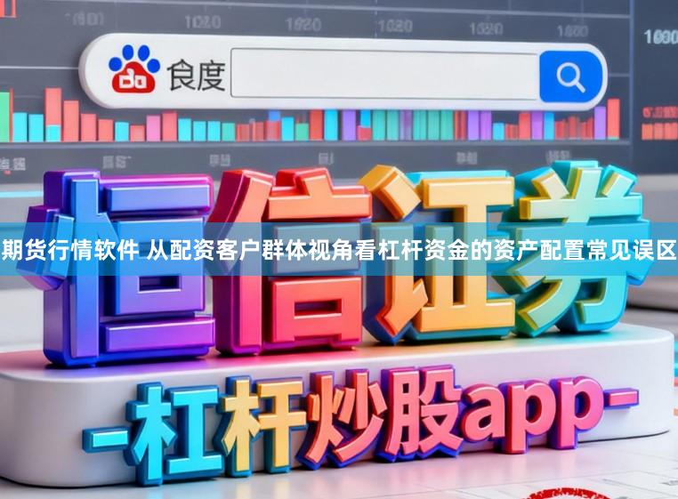 期货行情软件 从配资客户群体视角看杠杆资金的资产配置常见误区