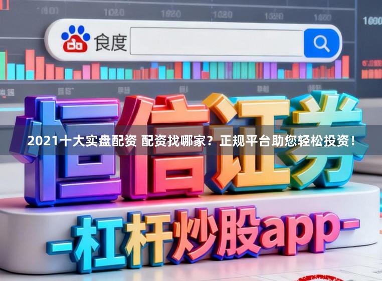 2021十大实盘配资 配资找哪家？正规平台助您轻松投资！