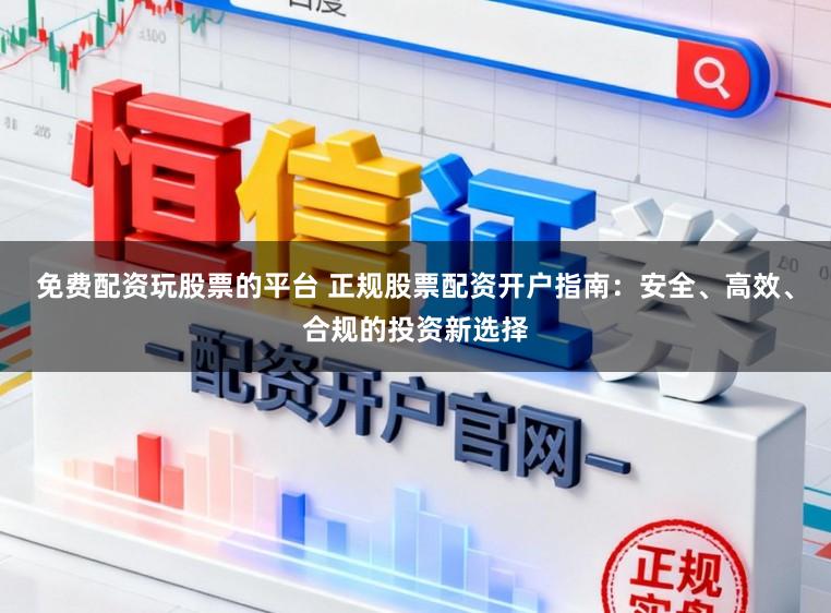 免费配资玩股票的平台 正规股票配资开户指南：安全、高效、合规的投资新选择