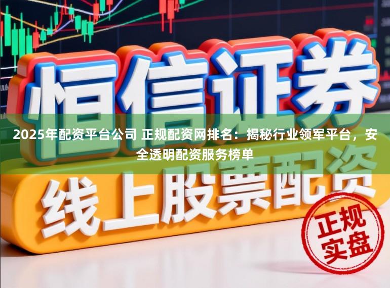 2025年配资平台公司 正规配资网排名：揭秘行业领军平台，安全透明配资服务榜单
